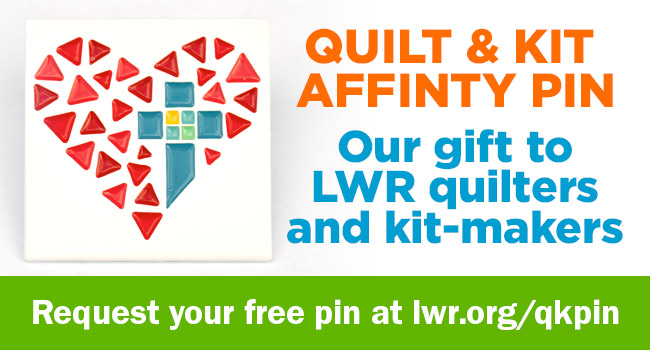 Quilt & Kit Affinity Pin - Our gif t to quilters and kit-makers - Request your free pin at lwr.org/qkpin